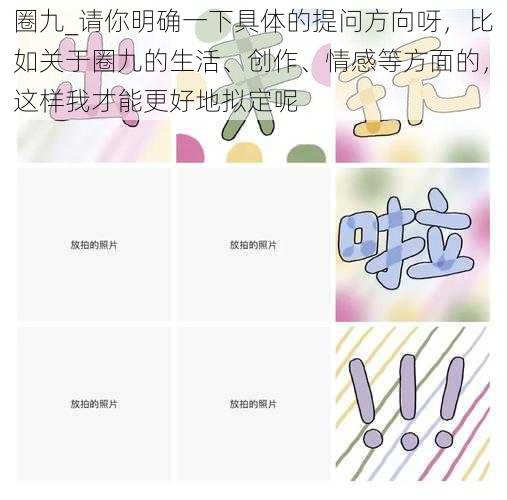 圈九_请你明确一下具体的提问方向呀，比如关于圈九的生活、创作、情感等方面的，这样我才能更好地拟定呢