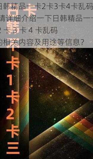 日韩精品一卡2卡3卡4卡乱码;请详细介绍一下日韩精品一卡 2 卡 3 卡 4 卡乱码的相关内容及用途等信息？