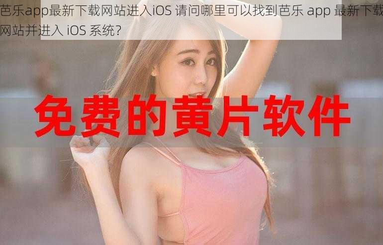 芭乐app最新下载网站进入iOS 请问哪里可以找到芭乐 app 最新下载网站并进入 iOS 系统？