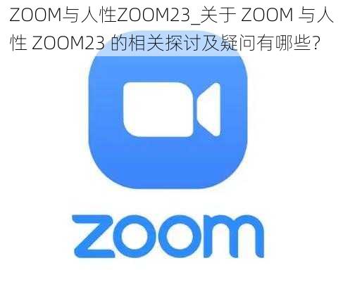 ZOOM与人性ZOOM23_关于 ZOOM 与人性 ZOOM23 的相关探讨及疑问有哪些？