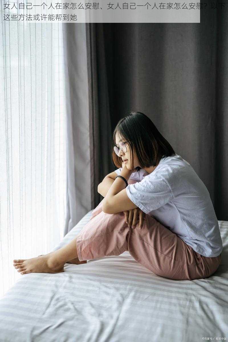 女人自己一个人在家怎么安慰、女人自己一个人在家怎么安慰？以下这些方法或许能帮到她