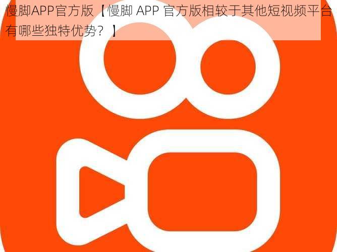 慢脚APP官方版【慢脚 APP 官方版相较于其他短视频平台有哪些独特优势？】