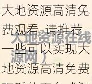 大地资源高清免费观看-请推荐一些可以实现大地资源高清免费观看的平台或渠道，以及相关注意事项