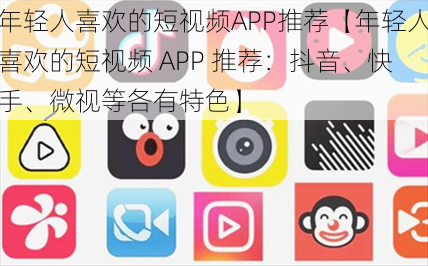 年轻人喜欢的短视频APP推荐【年轻人喜欢的短视频 APP 推荐：抖音、快手、微视等各有特色】