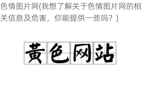 色情图片网(我想了解关于色情图片网的相关信息及危害，你能提供一些吗？)