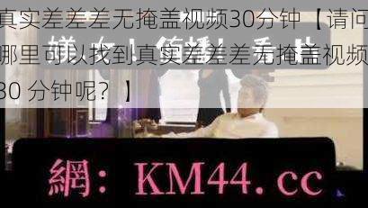 真实差差差无掩盖视频30分钟【请问哪里可以找到真实差差差无掩盖视频 30 分钟呢？】