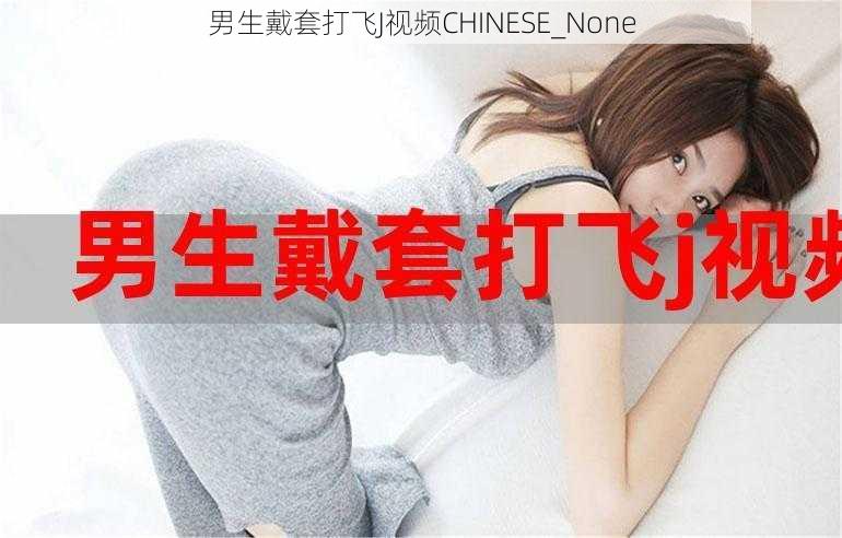 男生戴套打飞J视频CHINESE_None