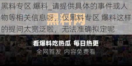 黑料专区 爆料_请提供具体的事件或人物等相关信息呀，仅黑料专区 爆料这样的提问太宽泛啦，无法准确拟定呢