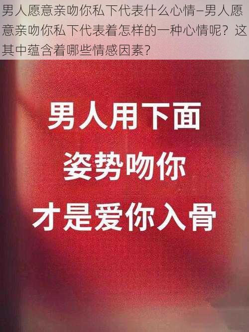 男人愿意亲吻你私下代表什么心情—男人愿意亲吻你私下代表着怎样的一种心情呢？这其中蕴含着哪些情感因素？