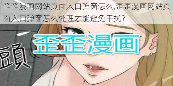 歪歪漫画网站页面入口弹窗怎么,歪歪漫画网站页面入口弹窗怎么处理才能避免干扰？