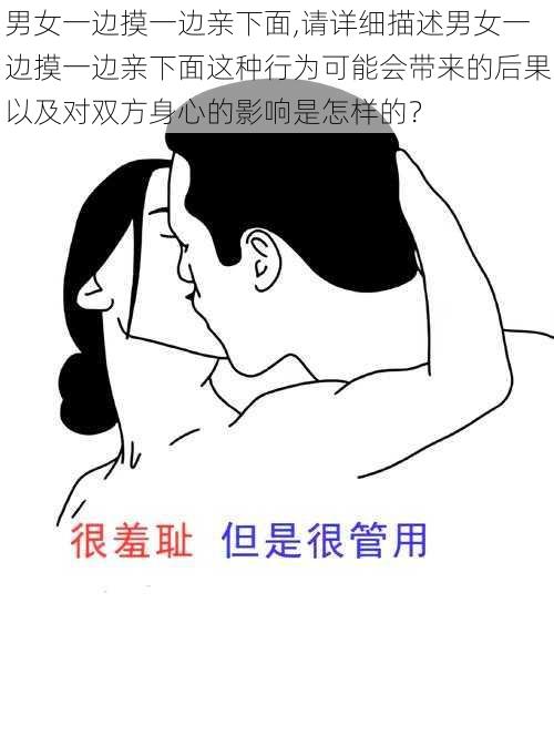 男女一边摸一边亲下面,请详细描述男女一边摸一边亲下面这种行为可能会带来的后果以及对双方身心的影响是怎样的？