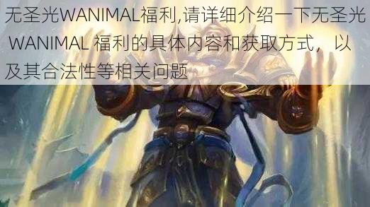 无圣光WANIMAL福利,请详细介绍一下无圣光 WANIMAL 福利的具体内容和获取方式，以及其合法性等相关问题