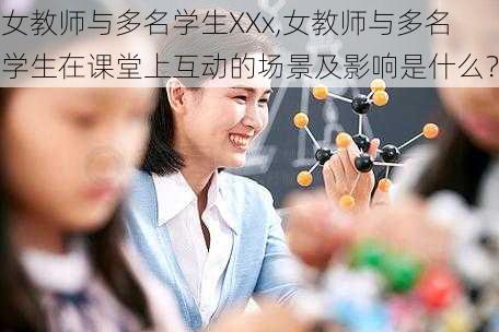 女教师与多名学生XXx,女教师与多名学生在课堂上互动的场景及影响是什么？