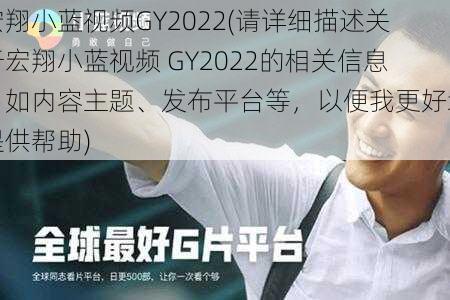 宏翔小蓝视频GY2022(请详细描述关于宏翔小蓝视频 GY2022的相关信息，如内容主题、发布平台等，以便我更好地提供帮助)