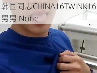 韩国同志CHINA16TWINK16男男 None