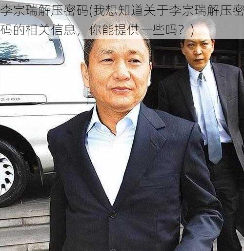 李宗瑞解压密码(我想知道关于李宗瑞解压密码的相关信息，你能提供一些吗？)