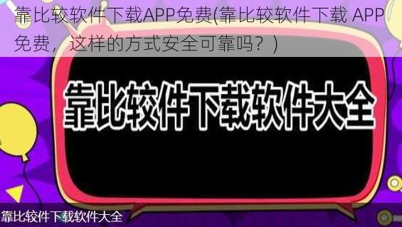 靠比较软件下载APP免费(靠比较软件下载 APP 免费，这样的方式安全可靠吗？)