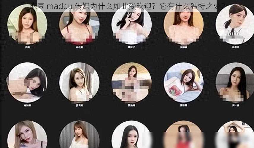 麻豆 madou 传媒为什么如此受欢迎？它有什么独特之处？