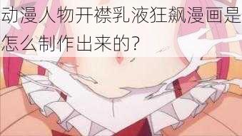 动漫人物开襟乳液狂飙漫画是怎么制作出来的？