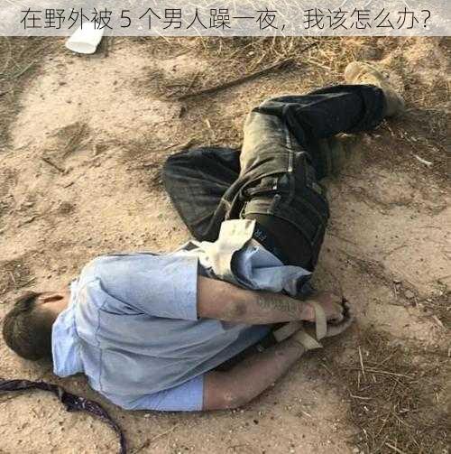 在野外被 5 个男人躁一夜，我该怎么办？