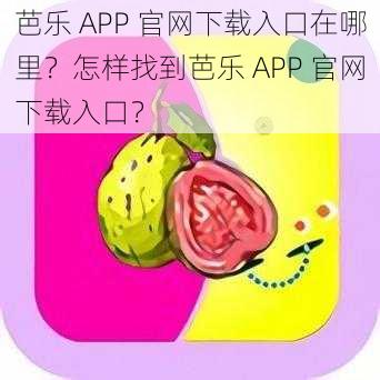 芭乐 APP 官网下载入口在哪里？怎样找到芭乐 APP 官网下载入口？