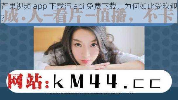 芒果视频 app 下载汅 api 免费下载，为何如此受欢迎？