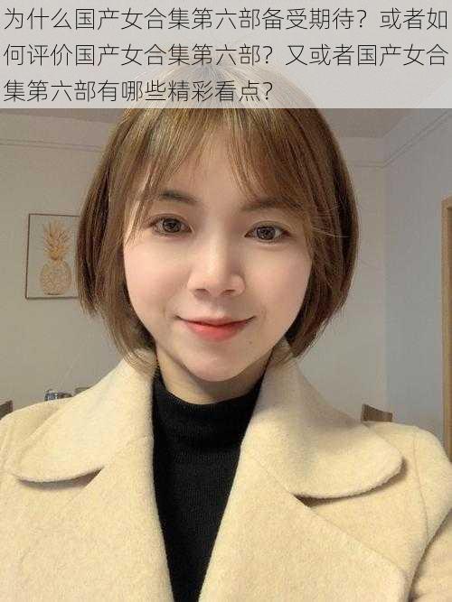 为什么国产女合集第六部备受期待？或者如何评价国产女合集第六部？又或者国产女合集第六部有哪些精彩看点？