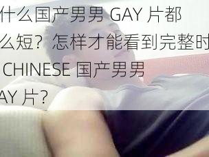 为什么国产男男 GAY 片都这么短？怎样才能看到完整时长的 CHINESE 国产男男 GAY 片？