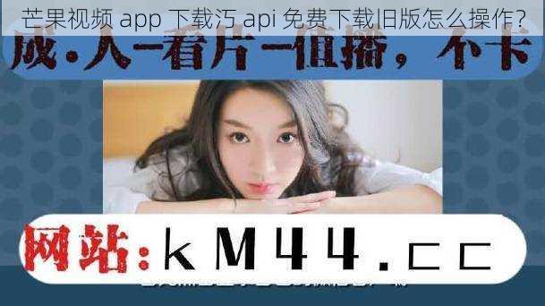 芒果视频 app 下载汅 api 免费下载旧版怎么操作？