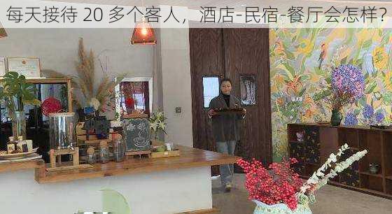 每天接待 20 多个客人，酒店-民宿-餐厅会怎样？