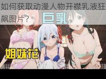 如何获取动漫人物开襟乳液狂飙图片？