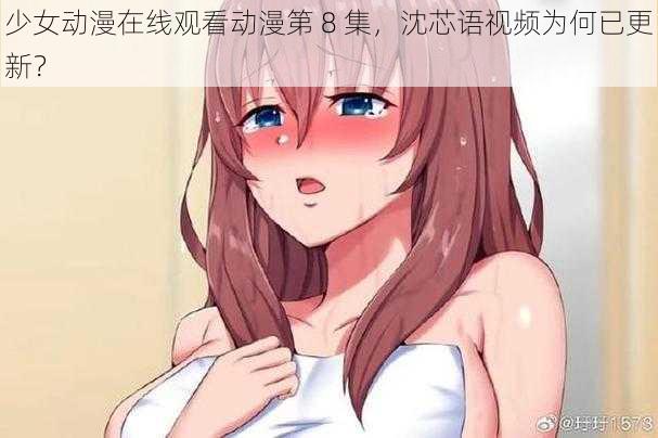 少女动漫在线观看动漫第 8 集，沈芯语视频为何已更新？