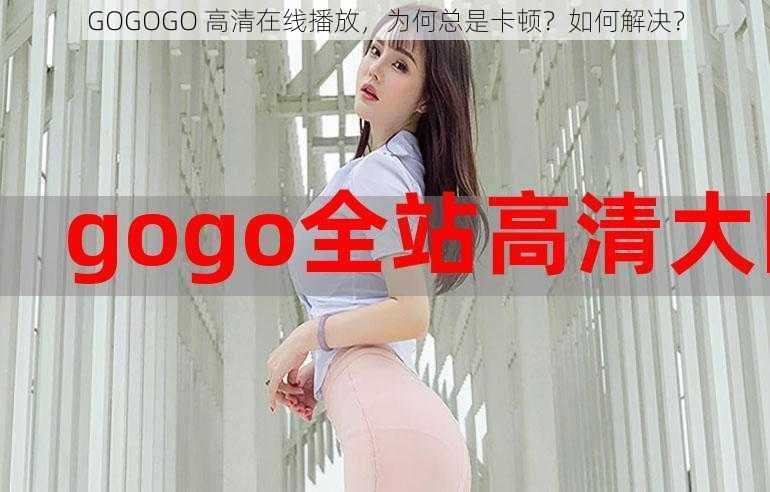 GOGOGO 高清在线播放，为何总是卡顿？如何解决？