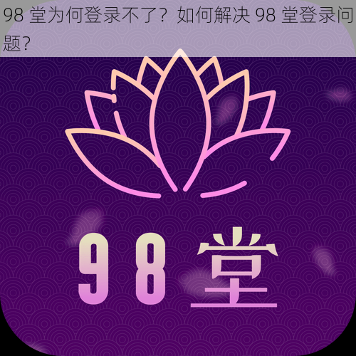 98 堂为何登录不了？如何解决 98 堂登录问题？