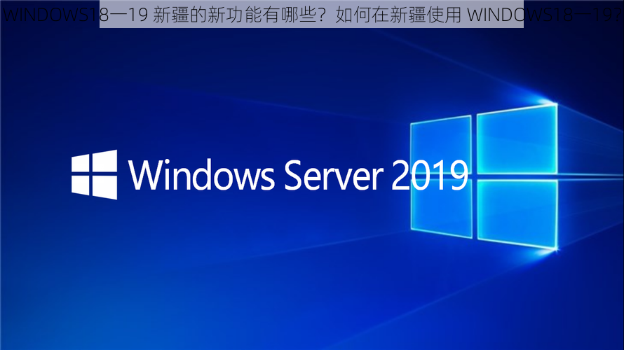 WINDOWS18一19 新疆的新功能有哪些？如何在新疆使用 WINDOWS18一19？