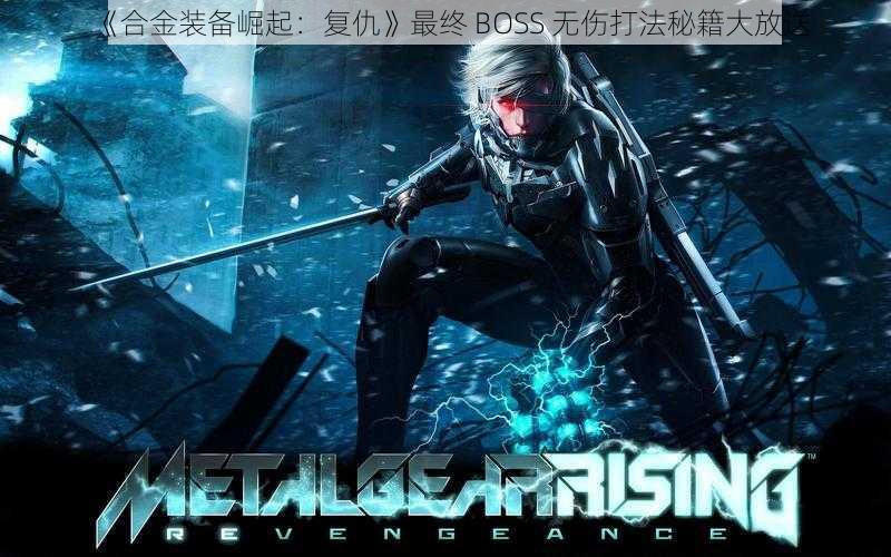 《合金装备崛起：复仇》最终 BOSS 无伤打法秘籍大放送