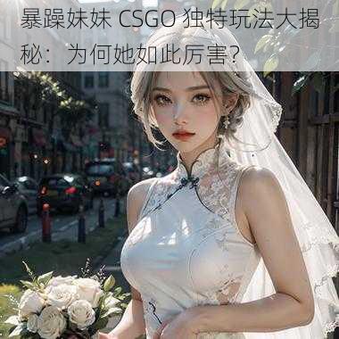 暴躁妹妹 CSGO 独特玩法大揭秘：为何她如此厉害？