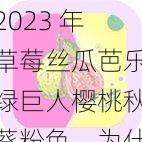 2023 年草莓丝瓜芭乐绿巨人樱桃秋葵粉色，为什么如此受欢迎？