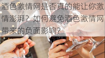 酒色激情网是否真的能让你激情澎湃？如何避免酒色激情网带来的负面影响？