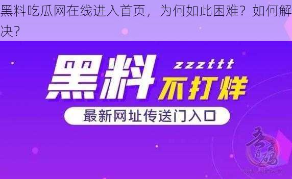 黑料吃瓜网在线进入首页，为何如此困难？如何解决？