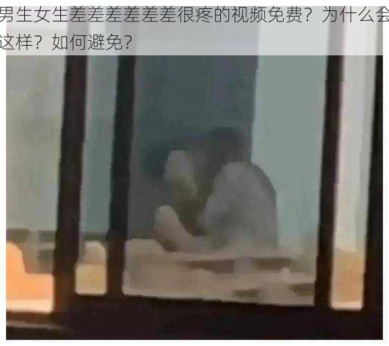 男生女生差差差差差差很疼的视频免费？为什么会这样？如何避免？