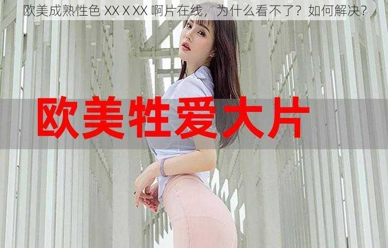 欧美成熟性色 XXⅩXX 啊片在线，为什么看不了？如何解决？