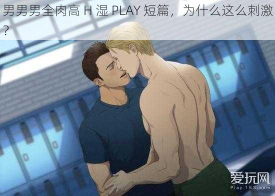 男男男全肉高 H 湿 PLAY 短篇，为什么这么刺激？