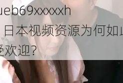 tueb69xxxxxhd 日本视频资源为何如此受欢迎？