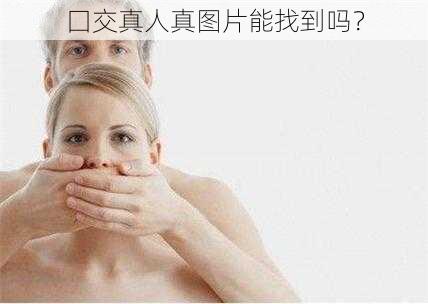 囗交真人真图片能找到吗？