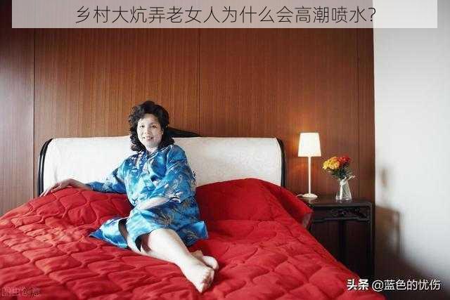 乡村大炕弄老女人为什么会高潮喷水？