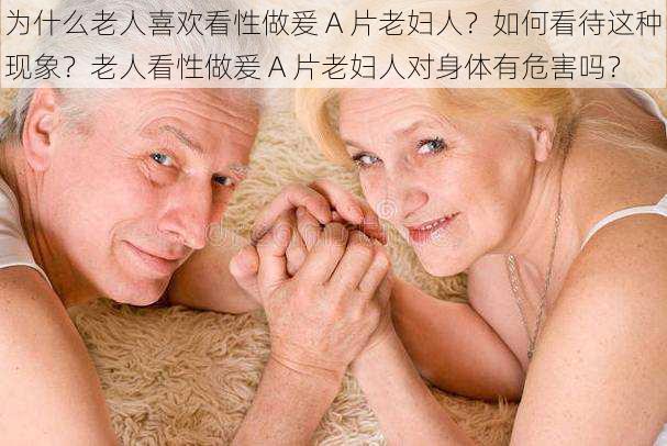 为什么老人喜欢看性做爰 A 片老妇人？如何看待这种现象？老人看性做爰 A 片老妇人对身体有危害吗？