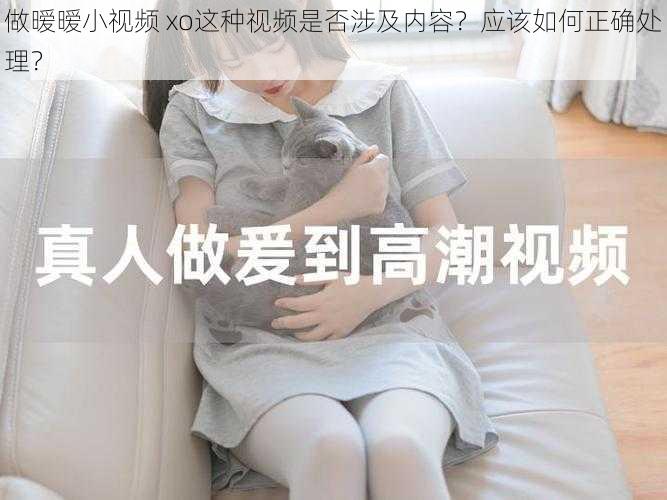 做暧暧小视频 xo这种视频是否涉及内容？应该如何正确处理？