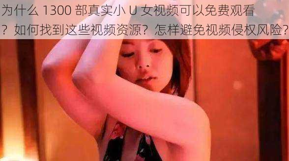 为什么 1300 部真实小 U 女视频可以免费观看？如何找到这些视频资源？怎样避免视频侵权风险？