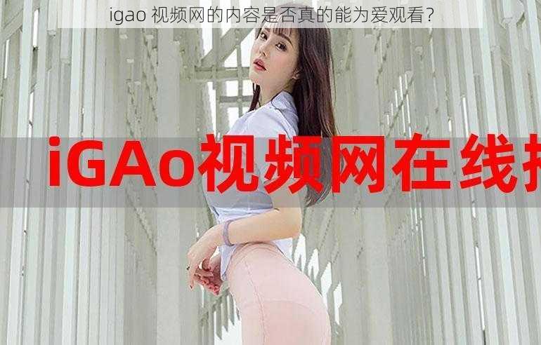 igao 视频网的内容是否真的能为爱观看？